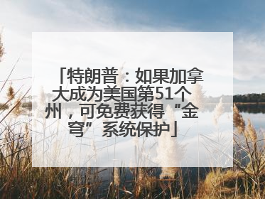 特朗普：如果加拿大成为美国第51个州，可免费获得“金穹”系统保护