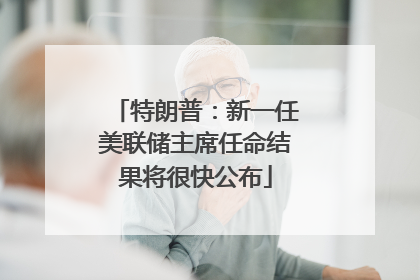 特朗普：新一任美联储主席任命结果将很快公布