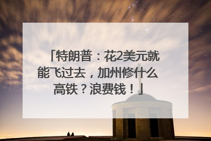 特朗普：花2美元就能飞过去，加州修什么高铁？浪费钱！