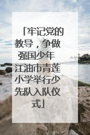 牢记党的教导，争做强国少年 江油市青莲小学举行少先队入队仪式