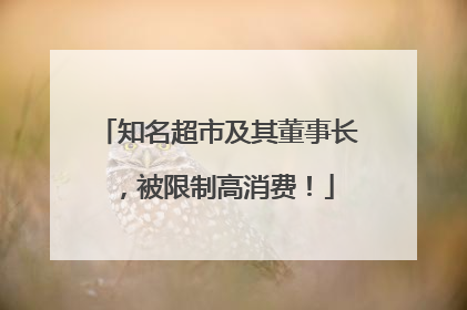 知名超市及其董事长，被限制高消费！