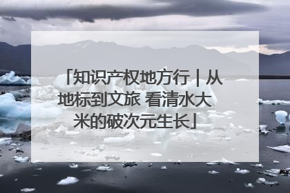 知识产权地方行｜从地标到文旅 看清水大米的破次元生长