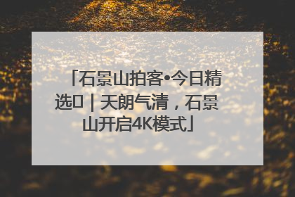 石景山拍客•今日精选⑯｜天朗气清，石景山开启4K模式