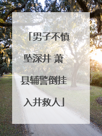 男子不慎坠深井 萧县辅警倒挂入井救人