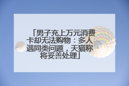 男子充上万元消费卡却无法购物：多人遇同类问题，天猫称将妥善处理