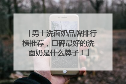 男士洗面奶品牌排行榜推荐，口碑最好的洗面奶是什么牌子！