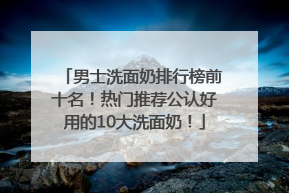 男士洗面奶排行榜前十名！热门推荐公认好用的10大洗面奶！