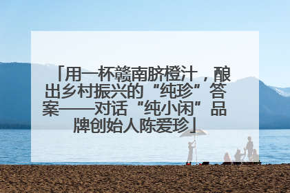 用一杯赣南脐橙汁，酿出乡村振兴的“纯珍”答案——对话“纯小闲”品牌创始人陈爱珍