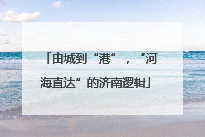 由城到“港”，“河海直达”的济南逻辑