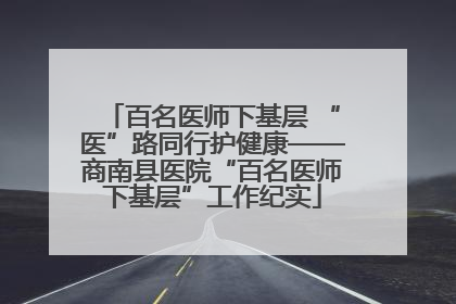 百名医师下基层 “医”路同行护健康——商南县医院“百名医师下基层”工作纪实