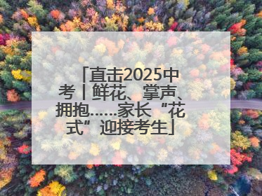 直击2025中考丨鲜花、掌声、拥抱……家长“花式”迎接考生