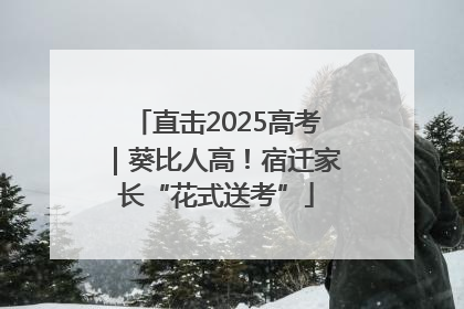 直击2025高考｜葵比人高！宿迁家长“花式送考”