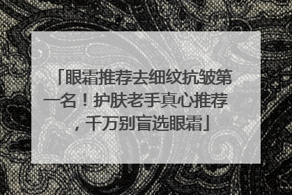 眼霜推荐去细纹抗皱第一名！护肤老手真心推荐，千万别盲选眼霜