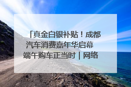 真金白银补贴！成都汽车消费嘉年华启幕 端午购车正当时｜网络中国节·端午