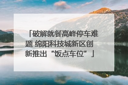 破解就餐高峰停车难题 绵阳科技城新区创新推出“饭点车位”