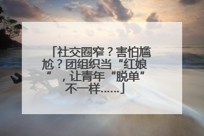 社交圈窄？害怕尴尬？团组织当“红娘”，让青年“脱单”不一样……