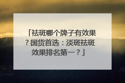 祛斑哪个牌子有效果？国货首选：淡斑祛斑效果排名第一？