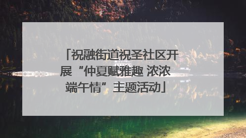 祝融街道祝圣社区开展“仲夏赋雅趣 浓浓端午情”主题活动