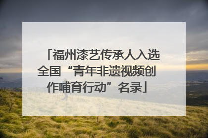 福州漆艺传承人入选全国“青年非遗视频创作哺育行动”名录
