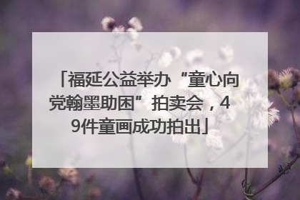 福延公益举办“童心向党翰墨助困”拍卖会，49件童画成功拍出