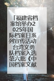 福建省档案馆举办2025年国际档案日系列宣传活动 台湾义勇队档案入选第六批《中国档案文献遗产名录》