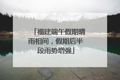 福建端午假期晴雨相间，假期后半段雨势增强