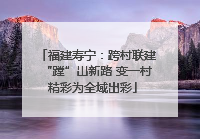 福建寿宁：跨村联建“蹚”出新路 变一村精彩为全域出彩