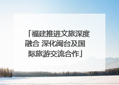 福建推进文旅深度融合 深化闽台及国际旅游交流合作