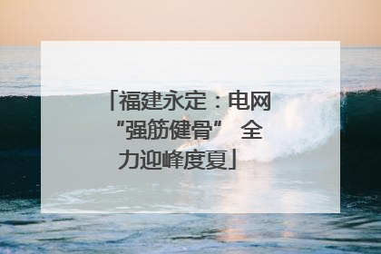 福建永定：电网“强筋健骨” 全力迎峰度夏