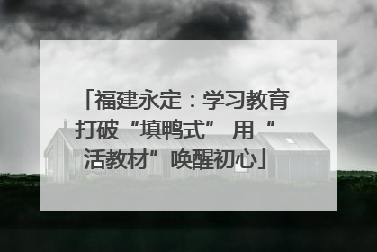 福建永定：学习教育打破“填鸭式” 用“活教材”唤醒初心