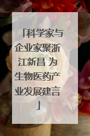 科学家与企业家聚浙江新昌 为生物医药产业发展建言