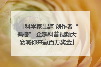 科学家出题 创作者“揭榜” 企鹅科普视频大赛喊你来赢百万奖金