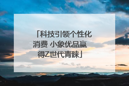 科技引领个性化消费 小象优品赢得Z世代青睐
