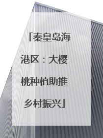 秦皇岛海港区：大樱桃种植助推乡村振兴