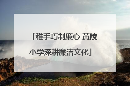 稚手巧制廉心 黄陵小学深耕廉洁文化