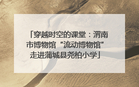穿越时空的课堂：渭南市博物馆“流动博物馆”走进蒲城县尧柏小学
