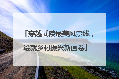 穿越武陵最美风景线，绘就乡村振兴新画卷