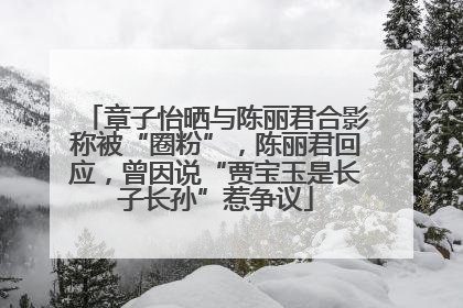 章子怡晒与陈丽君合影称被“圈粉”，陈丽君回应，曾因说“贾宝玉是长子长孙”惹争议