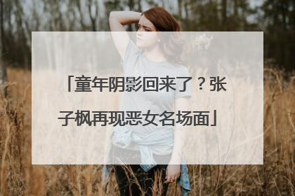童年阴影回来了？张子枫再现恶女名场面
