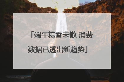 端午粽香未散 消费数据已透出新趋势