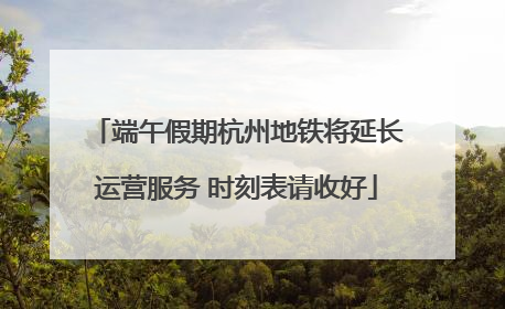 端午假期杭州地铁将延长运营服务 时刻表请收好