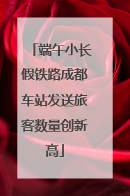 端午小长假铁路成都车站发送旅客数量创新高