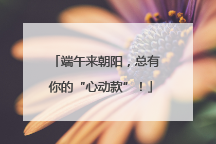端午来朝阳，总有你的“心动款”！