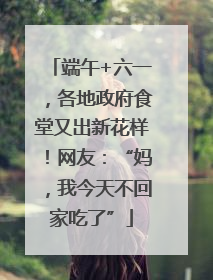 端午+六一，各地政府食堂又出新花样！网友：“妈，我今天不回家吃了”