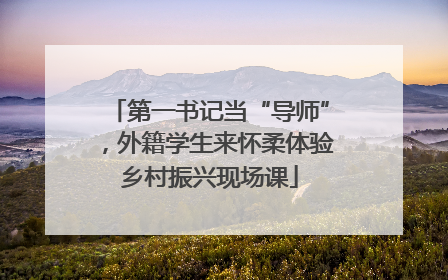 第一书记当“导师”，外籍学生来怀柔体验乡村振兴现场课