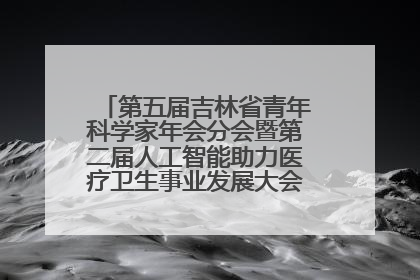 第五届吉林省青年科学家年会分会暨第二届人工智能助力医疗卫生事业发展大会在长春召开