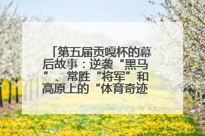 第五届贡嘎杯的幕后故事：逆袭“黑马”、常胜“将军”和高原上的“体育奇迹”丨微纪录