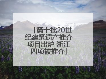 第十批20世纪建筑遗产推介项目出炉 浙江四项被推介