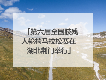 第六届全国肢残人轮椅马拉松赛在湖北荆门举行