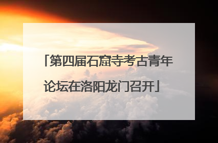 第四届石窟寺考古青年论坛在洛阳龙门召开